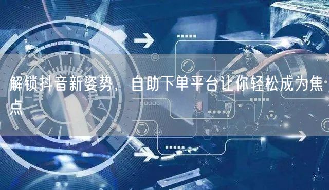 解锁抖音新姿势，自助下单平台让你轻松成为焦点