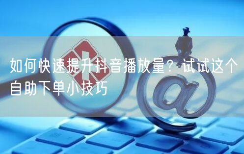 如何快速提升抖音播放量？试试这个自助下单小技巧