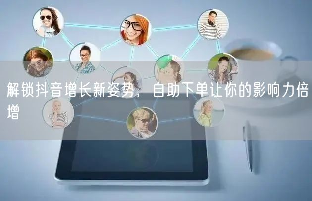解锁抖音增长新姿势，自助下单让你的影响力倍增