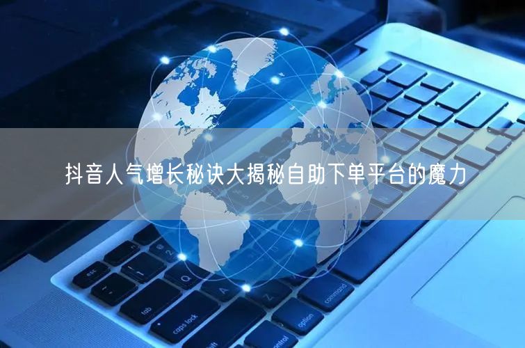 抖音人气增长秘诀大揭秘自助下单平台的魔力