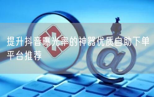 提升抖音曝光率的神器优质自助下单平台推荐