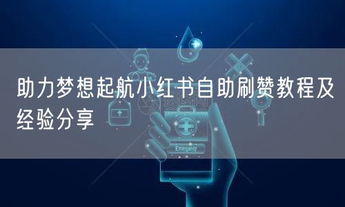 助力梦想起航小红书自助刷赞教程及经验分享