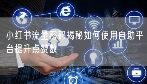 小红书流量密码揭秘如何使用自助平台提升点赞数