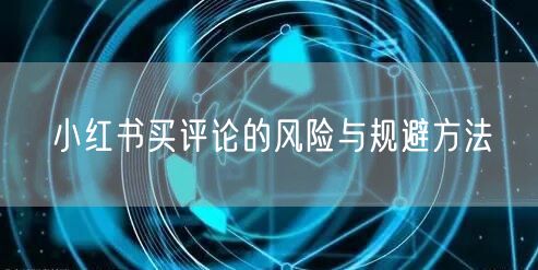 小红书买评论的风险与规避方法