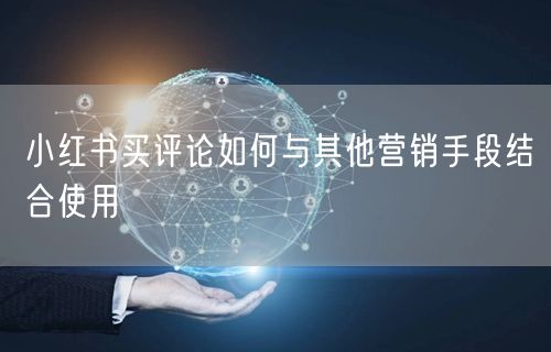 小红书买评论如何与其他营销手段结合使用