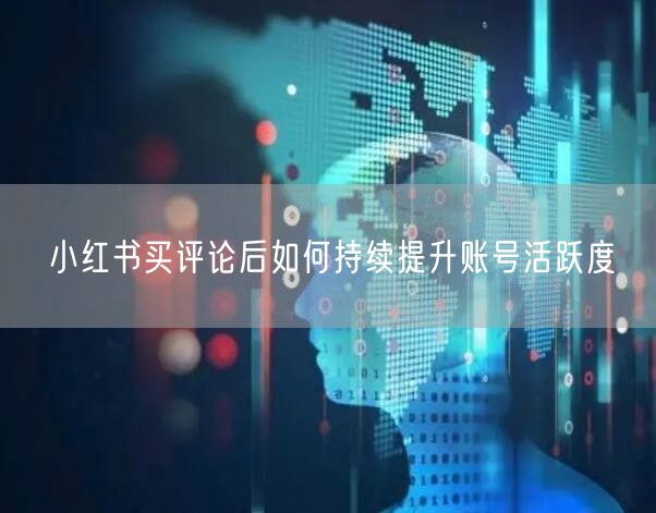 小红书买评论后如何持续提升账号活跃度