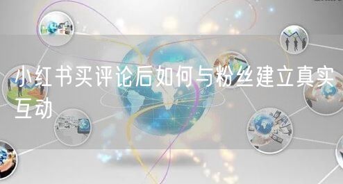 小红书买评论后如何与粉丝建立真实互动