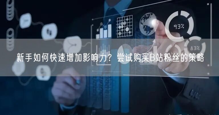 新手如何快速增加影响力？尝试购买B站粉丝的策略