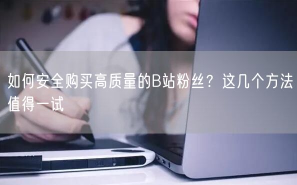 如何安全购买高质量的B站粉丝？这几个方法值得一试