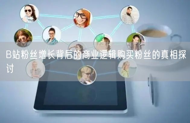 B站粉丝增长背后的商业逻辑购买粉丝的真相探讨