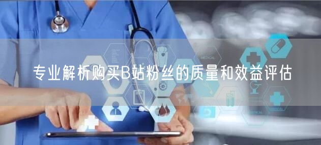 专业解析购买B站粉丝的质量和效益评估