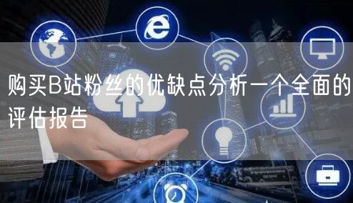 购买B站粉丝的优缺点分析一个全面的评估报告