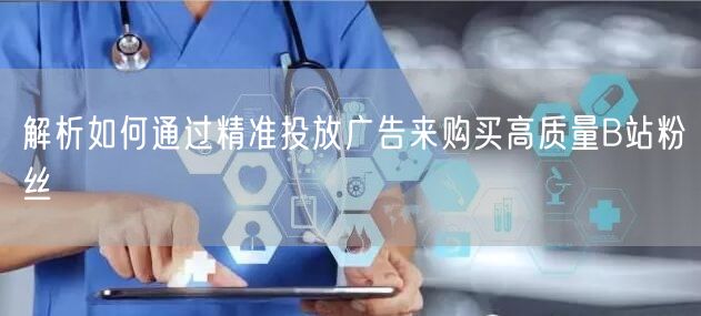 解析如何通过精准投放广告来购买高质量B站粉丝