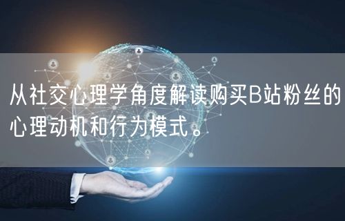 从社交心理学角度解读购买B站粉丝的心理动机和行为模式。