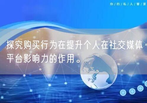 探究购买行为在提升个人在社交媒体平台影响力的作用。