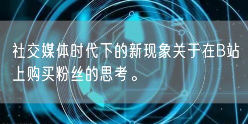 社交媒体时代下的新现象关于在B站上购买粉丝的思考。