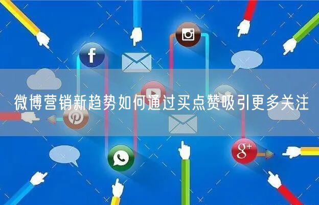 微博营销新趋势如何通过买点赞吸引更多关注