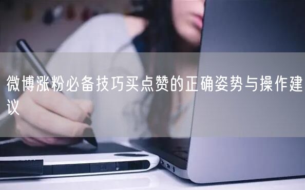 微博涨粉必备技巧买点赞的正确姿势与操作建议