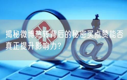揭秘微博热转背后的秘密买点赞能否真正提升影响力？