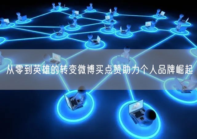 从零到英雄的转变微博买点赞助力个人品牌崛起