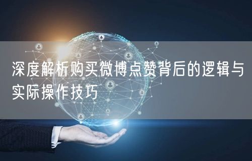 深度解析购买微博点赞背后的逻辑与实际操作技巧