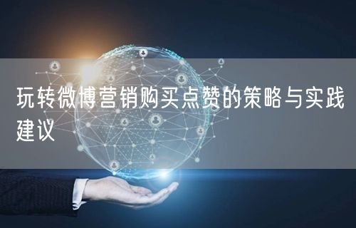 玩转微博营销购买点赞的策略与实践建议