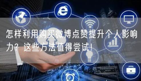 怎样利用购买微博点赞提升个人影响力？这些方法值得尝试！