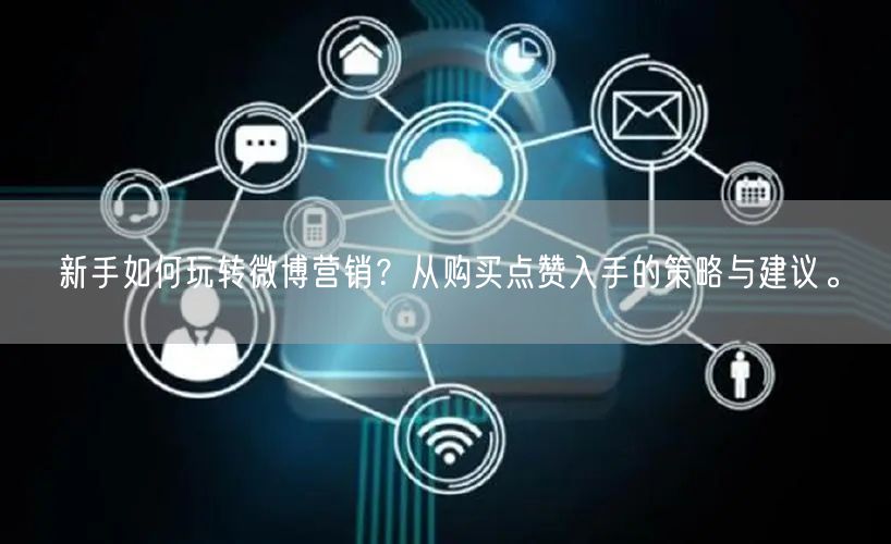 新手如何玩转微博营销？从购买点赞入手的策略与建议。