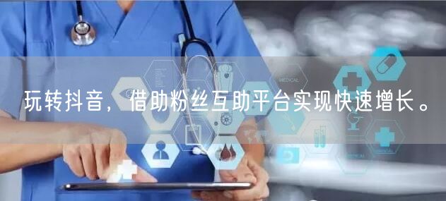 玩转抖音，借助粉丝互助平台实现快速增长。