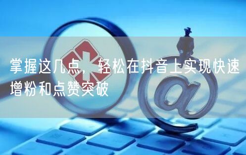 掌握这几点，轻松在抖音上实现快速增粉和点赞突破