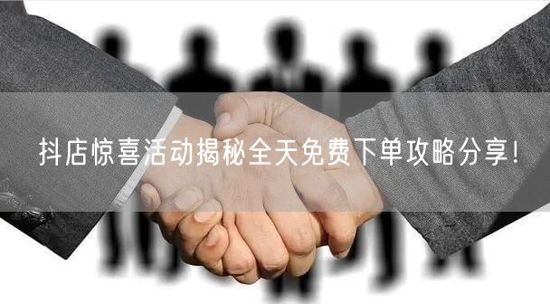 抖店惊喜活动揭秘全天免费下单攻略分享！