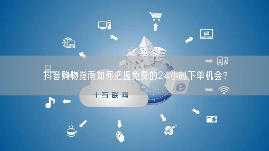 抖音购物指南如何把握免费的24小时下单机会？