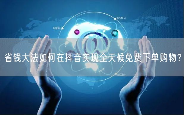 省钱大法如何在抖音实现全天候免费下单购物？