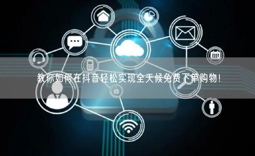 教你如何在抖音轻松实现全天候免费下单购物！