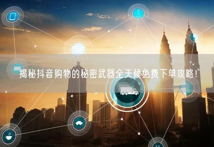 揭秘抖音购物的秘密武器全天候免费下单攻略！