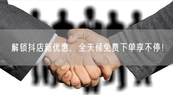 解锁抖店新优惠，全天候免费下单享不停！