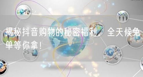 揭秘抖音购物的秘密福利，全天候免单等你拿！