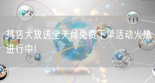 抖店大放送全天候免费下单活动火热进行中！