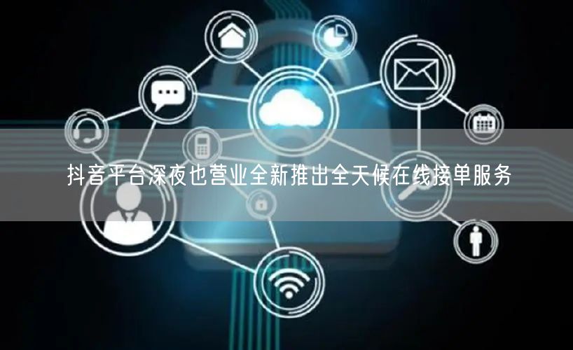 抖音平台深夜也营业全新推出全天候在线接单服务