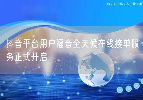 抖音平台用户福音全天候在线接单服务正式开启