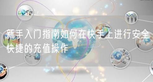 新手入门指南如何在快手上进行安全快捷的充值操作