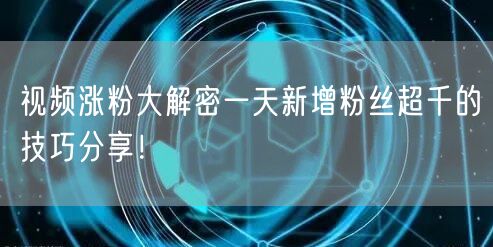 视频涨粉大解密一天新增粉丝超千的技巧分享！