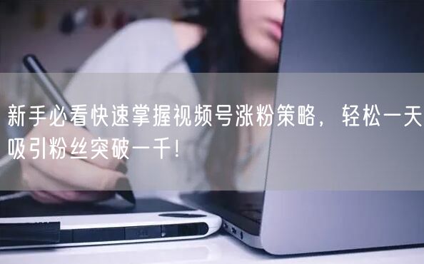 新手必看快速掌握视频号涨粉策略，轻松一天吸引粉丝突破一千！