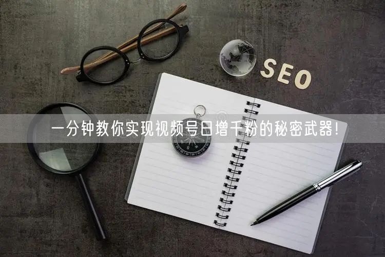 一分钟教你实现视频号日增千粉的秘密武器！