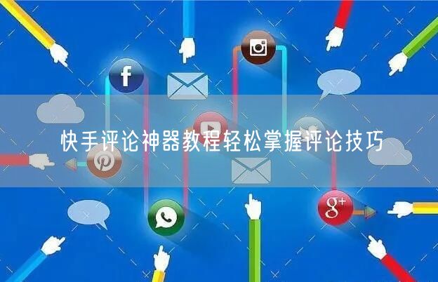 快手评论神器教程轻松掌握评论技巧
