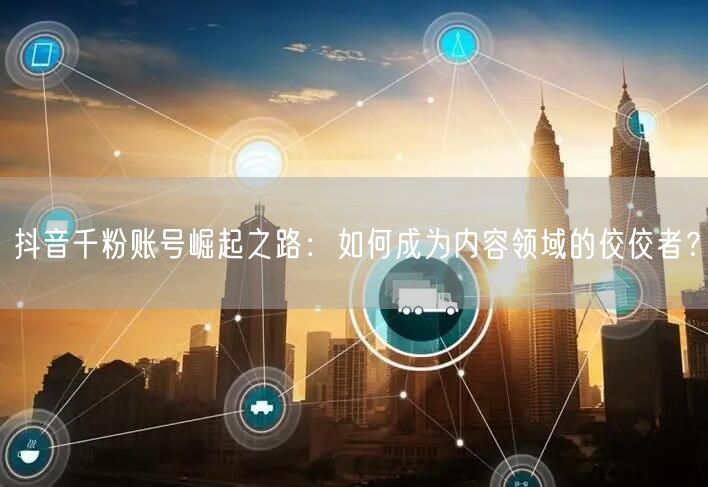 抖音千粉账号崛起之路：如何成为内容领域的佼佼者？