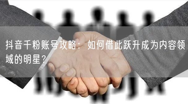 抖音千粉账号攻略：如何借此跃升成为内容领域的明星？