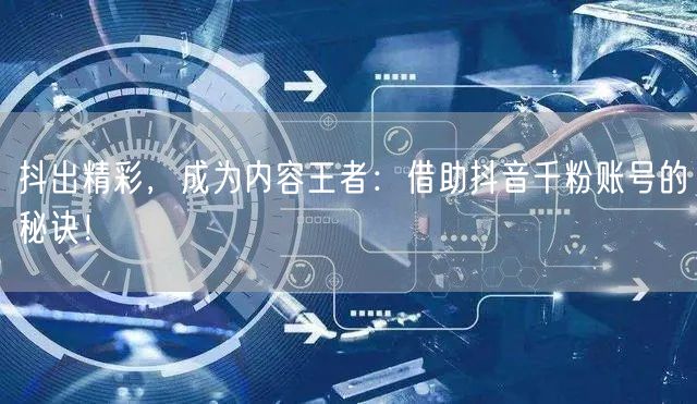 抖出精彩，成为内容王者：借助抖音千粉账号的秘诀！