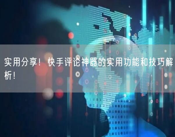 实用分享！快手评论神器的实用功能和技巧解析！