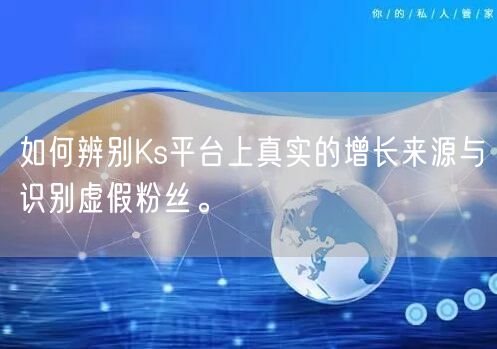 如何辨别Ks平台上真实的增长来源与识别虚假粉丝。